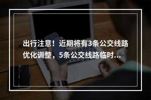 出行注意！近期将有3条公交线路优化调整，5条公交线路临时调整→