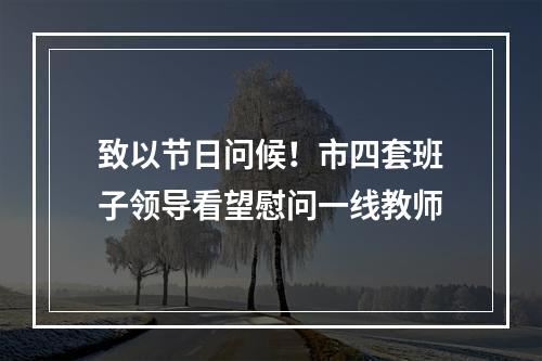 致以节日问候！市四套班子领导看望慰问一线教师