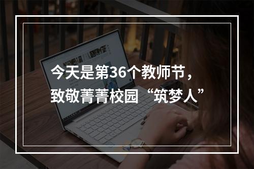 今天是第36个教师节，致敬菁菁校园“筑梦人”