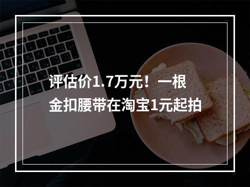 评估价1.7万元！一根金扣腰带在淘宝1元起拍