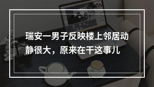 瑞安一男子反映楼上邻居动静很大，原来在干这事儿