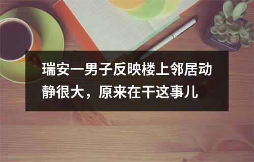 瑞安一男子反映楼上邻居动静很大，原来在干这事儿