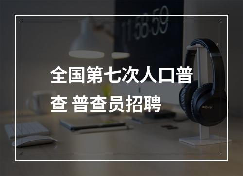 全国第七次人口普查 普查员招聘