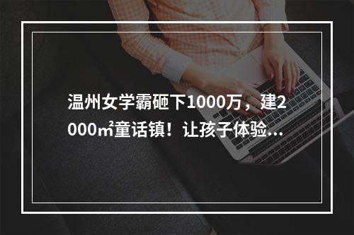 温州女学霸砸下1000万，建2000㎡童话镇！让孩子体验不同人生！