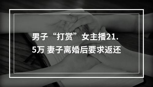男子“打赏”女主播21.5万 妻子离婚后要求返还