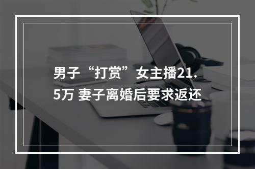 男子“打赏”女主播21.5万 妻子离婚后要求返还