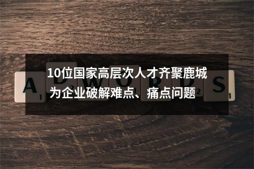 10位国家高层次人才齐聚鹿城 为企业破解难点、痛点问题