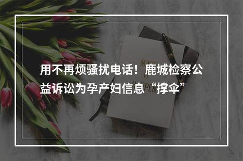 用不再烦骚扰电话！鹿城检察公益诉讼为孕产妇信息“撑伞”