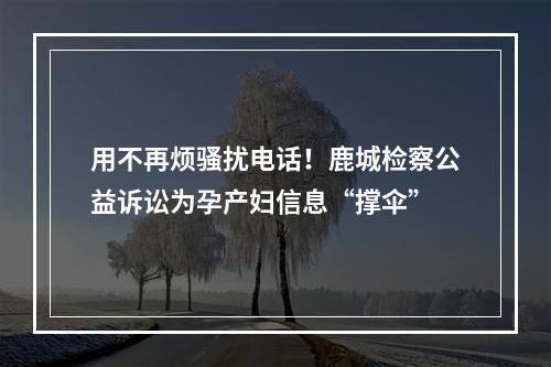 用不再烦骚扰电话！鹿城检察公益诉讼为孕产妇信息“撑伞”