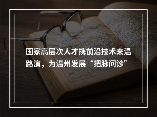 国家高层次人才携前沿技术来温路演，为温州发展“把脉问诊”