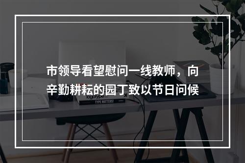 市领导看望慰问一线教师，向辛勤耕耘的园丁致以节日问候