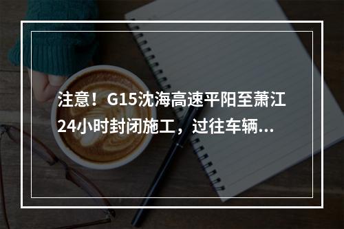 注意！G15沈海高速平阳至萧江24小时封闭施工，过往车辆注意绕行