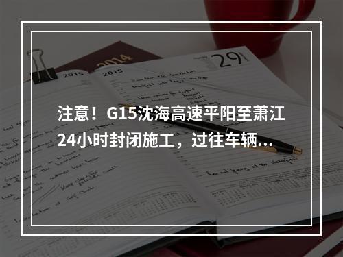 注意！G15沈海高速平阳至萧江24小时封闭施工，过往车辆注意绕行