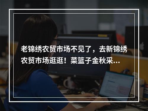 老锦绣农贸市场不见了，去新锦绣农贸市场逛逛！菜篮子金秋采购节明天开启