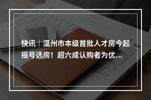快讯｜温州市本级首批人才房今起摇号选房！超六成认购者为优秀本科生