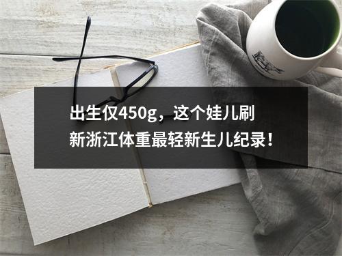 出生仅450g，这个娃儿刷新浙江体重最轻新生儿纪录！