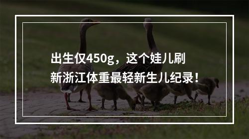 出生仅450g，这个娃儿刷新浙江体重最轻新生儿纪录！