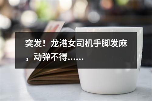 突发！龙港女司机手脚发麻，动弹不得......