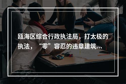 瓯海区综合行政执法局，打太极的执法，“零”容忍的违章建筑将近一年了还不拆