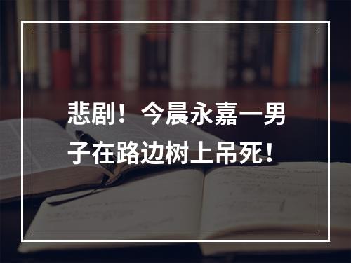 悲剧！今晨永嘉一男子在路边树上吊死！