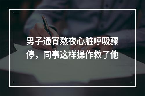 男子通宵熬夜心脏呼吸骤停，同事这样操作救了他