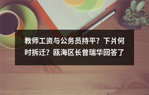 教师工资与公务员持平？下爿何时拆迁？瓯海区长曾瑞华回答了