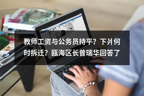 教师工资与公务员持平？下爿何时拆迁？瓯海区长曾瑞华回答了