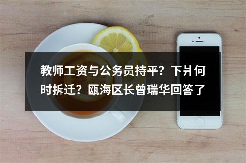 教师工资与公务员持平？下爿何时拆迁？瓯海区长曾瑞华回答了