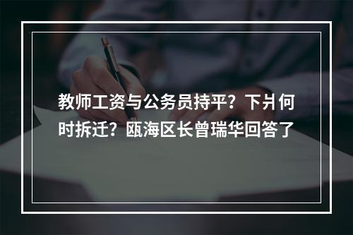 教师工资与公务员持平？下爿何时拆迁？瓯海区长曾瑞华回答了