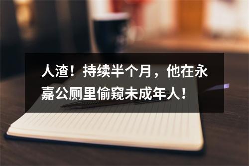 人渣！持续半个月，他在永嘉公厕里偷窥未成年人！