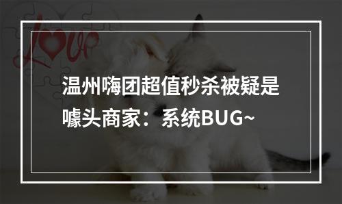 温州嗨团超值秒杀被疑是噱头商家：系统BUG~