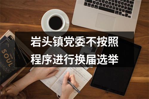 岩头镇党委不按照程序进行换届选举