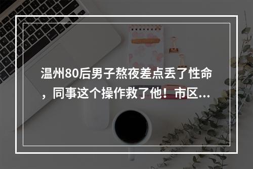 温州80后男子熬夜差点丢了性命，同事这个操作救了他！市区每年约500例，抢 ...