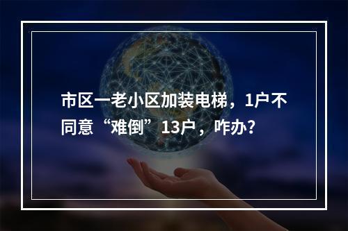 市区一老小区加装电梯，1户不同意“难倒”13户，咋办？