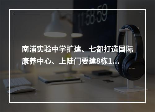 南浦实验中学扩建、七都打造国际康养中心、上陡门要建8栋18~31层高楼……