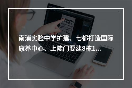 南浦实验中学扩建、七都打造国际康养中心、上陡门要建8栋18~31层高楼……