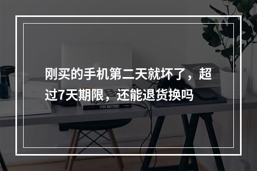 刚买的手机第二天就坏了，超过7天期限，还能退货换吗