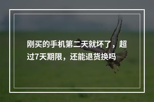 刚买的手机第二天就坏了，超过7天期限，还能退货换吗