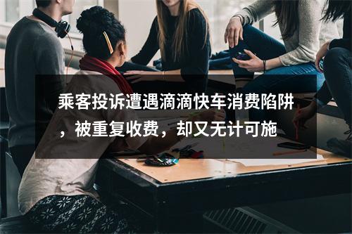 乘客投诉遭遇滴滴快车消费陷阱，被重复收费，却又无计可施