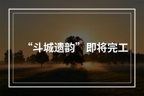 “斗城遗韵”即将完工