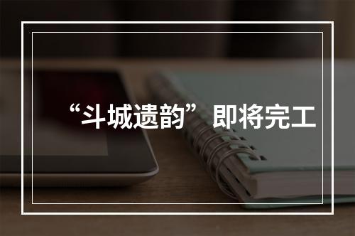 “斗城遗韵”即将完工