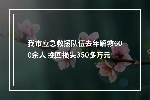 我市应急救援队伍去年解救600余人 挽回损失350多万元