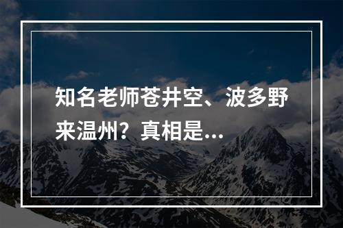 知名老师苍井空、波多野来温州？真相是...