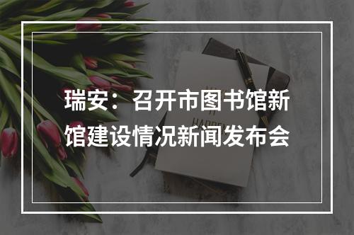 瑞安：召开市图书馆新馆建设情况新闻发布会