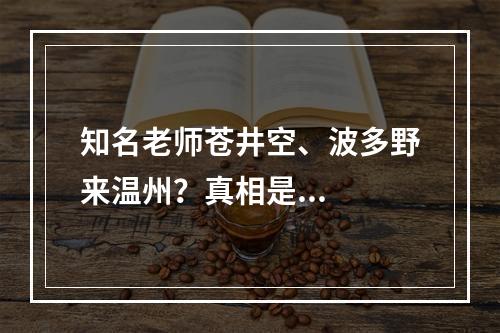 知名老师苍井空、波多野来温州？真相是...