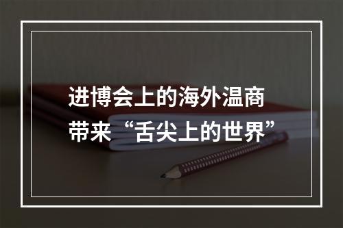 进博会上的海外温商 带来“舌尖上的世界”