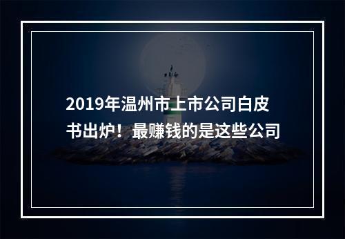 2019年温州市上市公司白皮书出炉！最赚钱的是这些公司