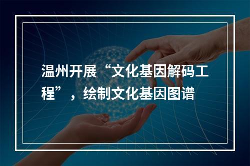 温州开展“文化基因解码工程”，绘制文化基因图谱