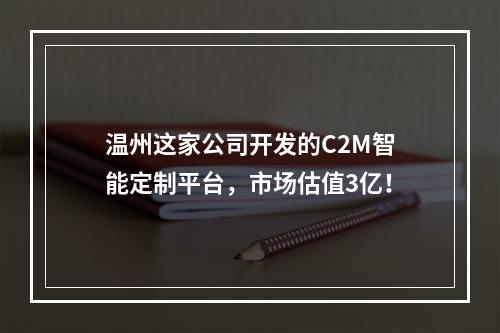 温州这家公司开发的C2M智能定制平台，市场估值3亿！