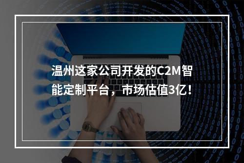 温州这家公司开发的C2M智能定制平台，市场估值3亿！